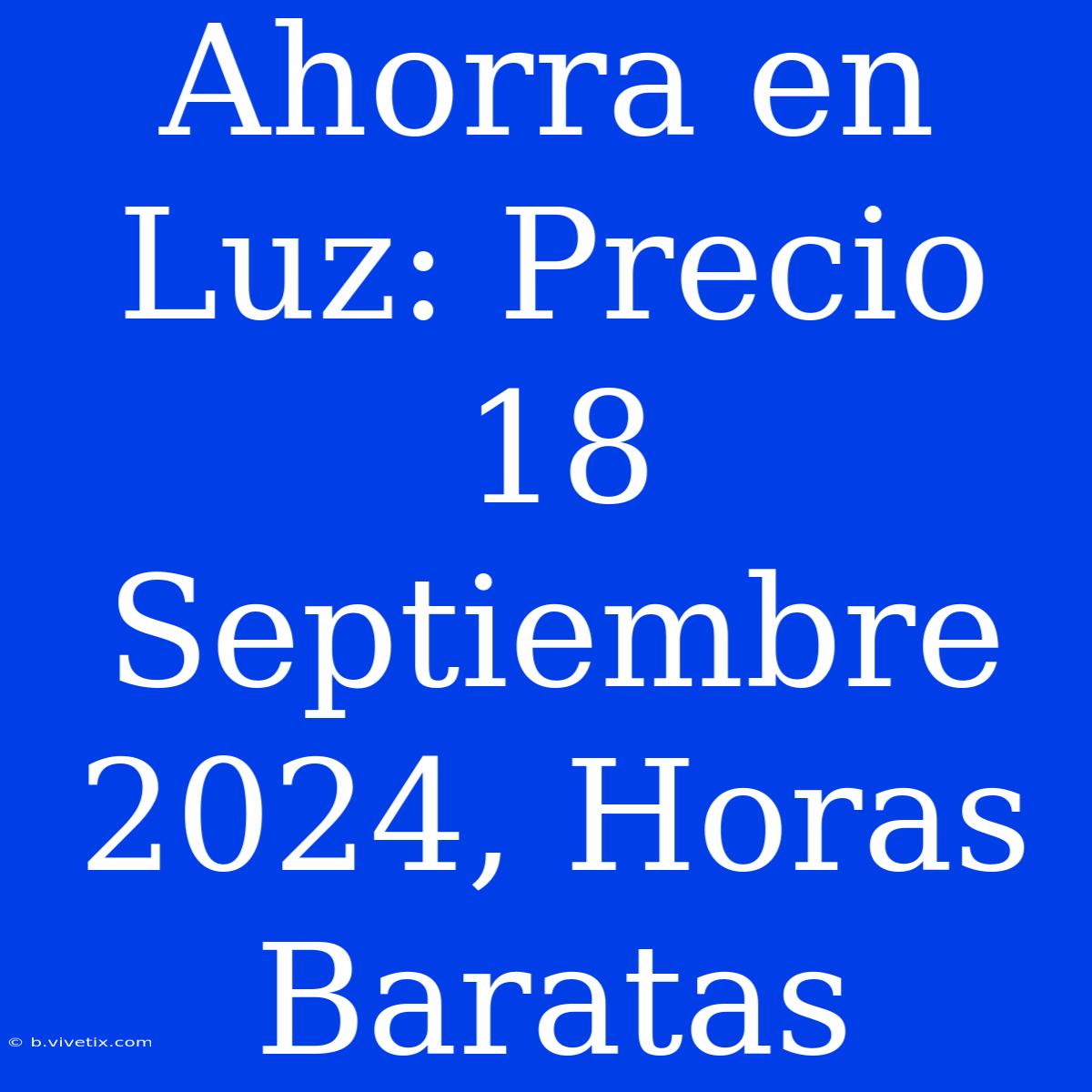 Ahorra En Luz: Precio 18 Septiembre 2024, Horas Baratas