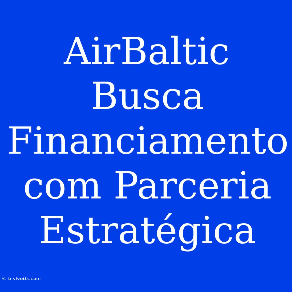 AirBaltic Busca Financiamento Com Parceria Estratégica