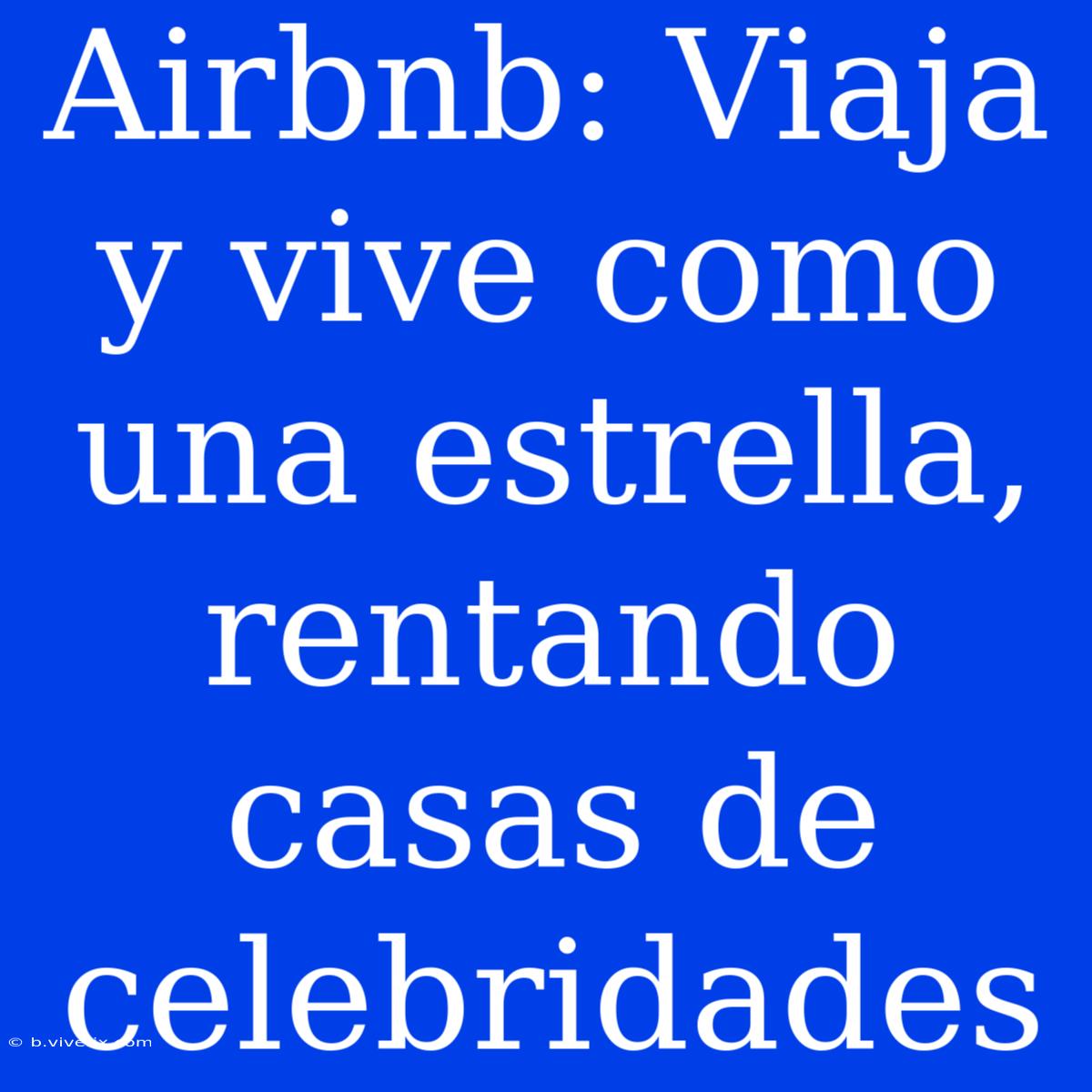 Airbnb: Viaja Y Vive Como Una Estrella, Rentando Casas De Celebridades