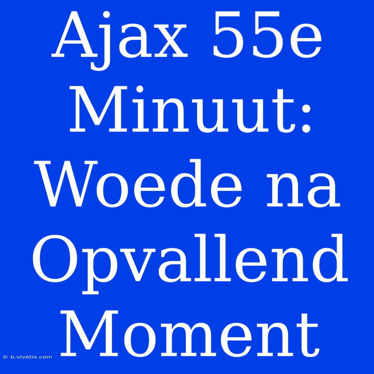 Ajax 55e Minuut: Woede Na Opvallend Moment