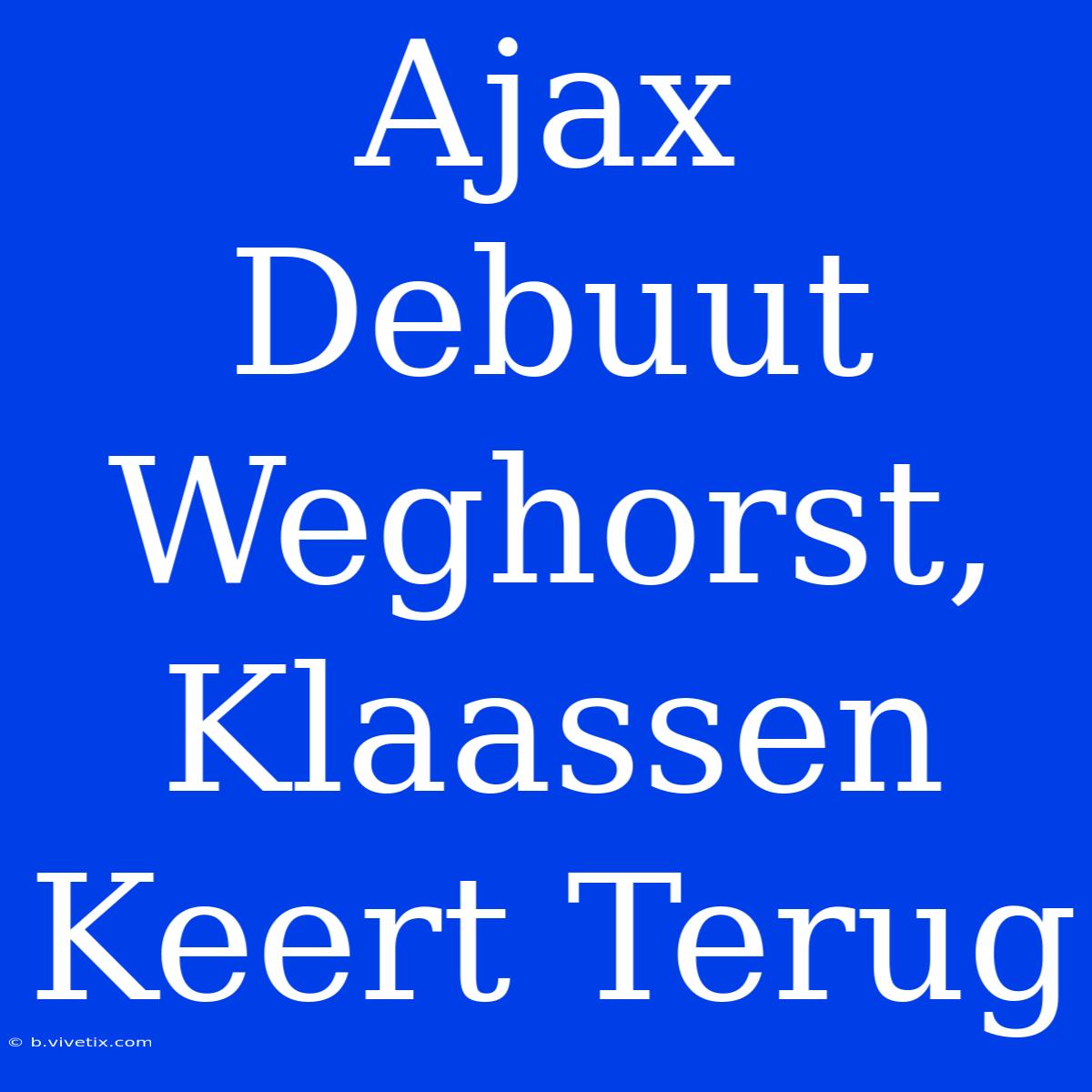 Ajax Debuut Weghorst, Klaassen Keert Terug