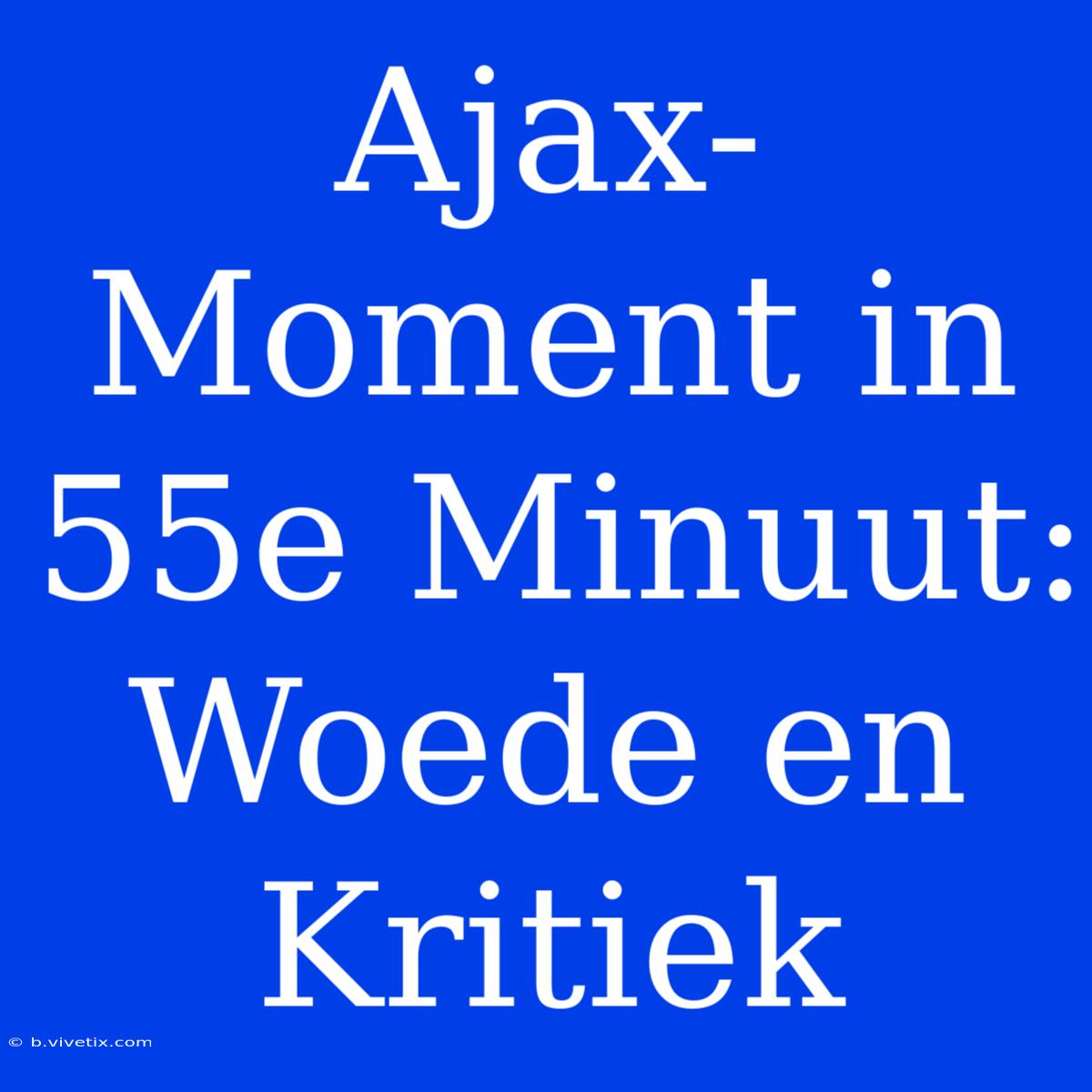 Ajax-Moment In 55e Minuut: Woede En Kritiek 