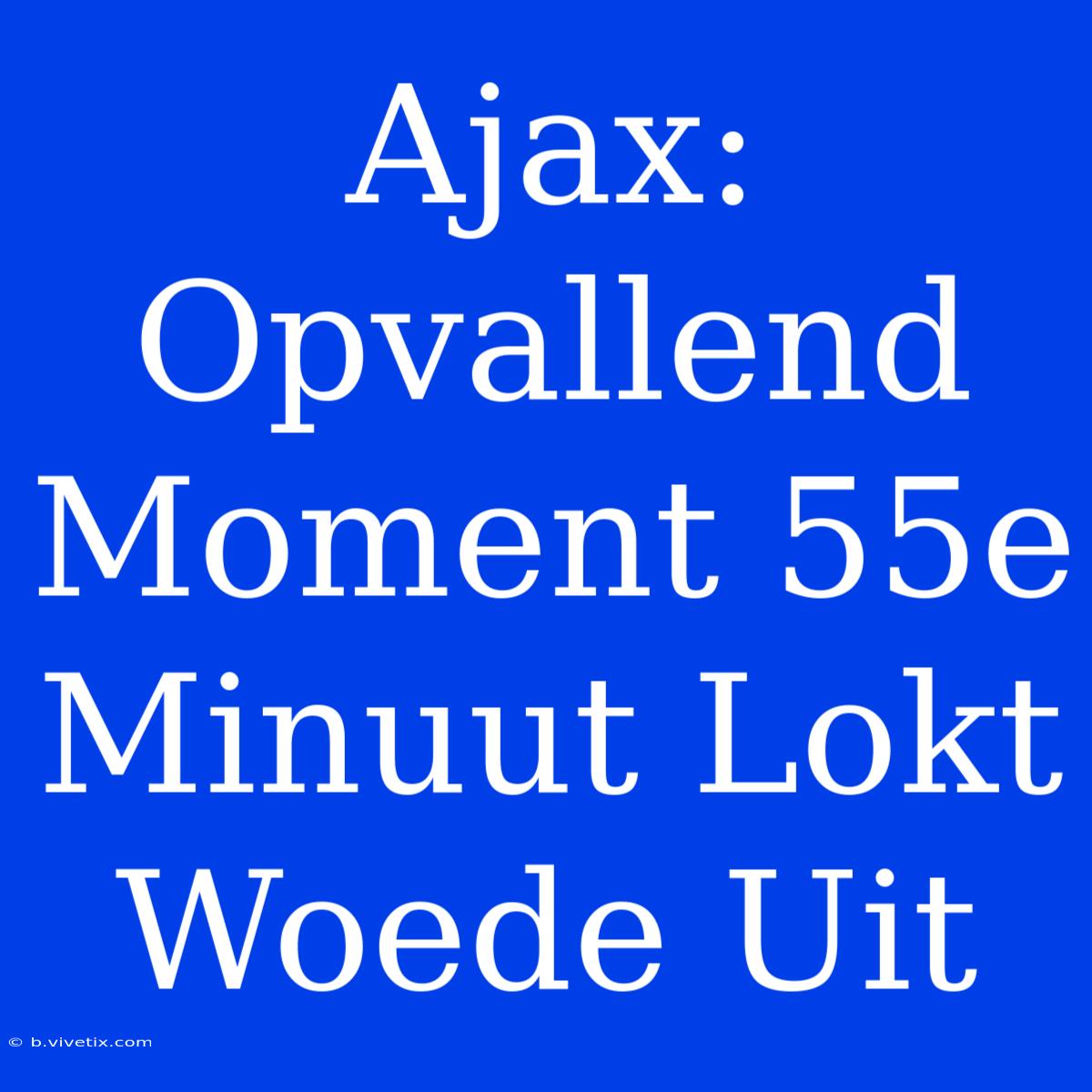 Ajax: Opvallend Moment 55e Minuut Lokt Woede Uit