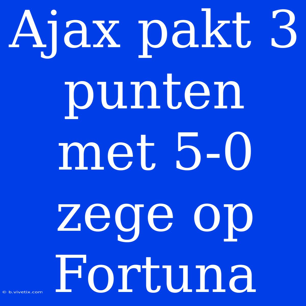 Ajax Pakt 3 Punten Met 5-0 Zege Op Fortuna