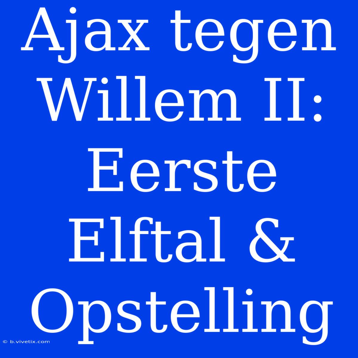 Ajax Tegen Willem II: Eerste Elftal & Opstelling