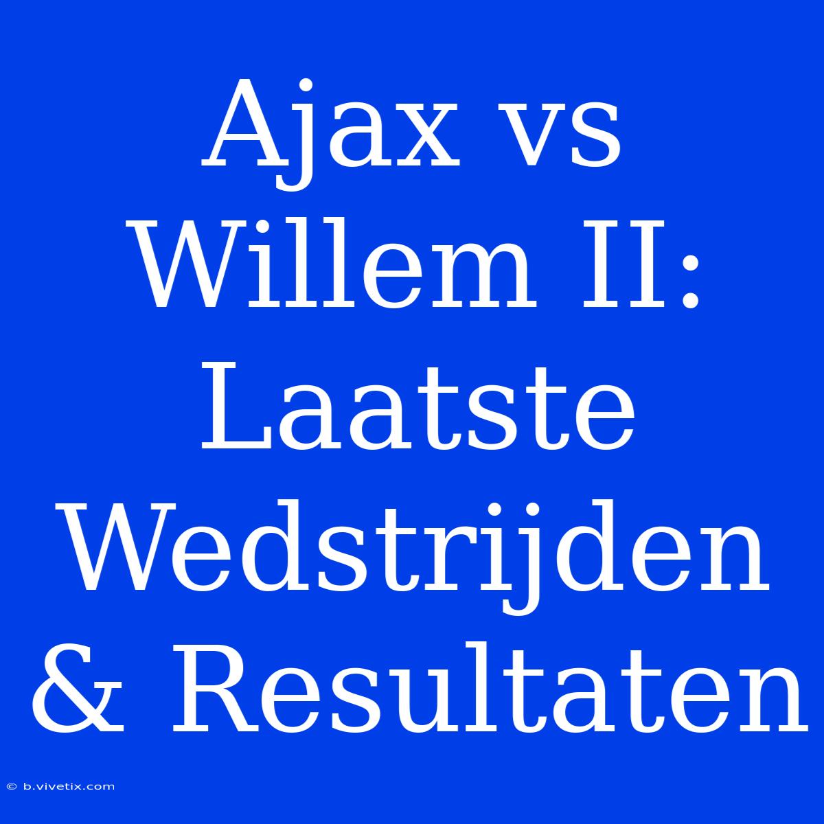 Ajax Vs Willem II: Laatste Wedstrijden & Resultaten