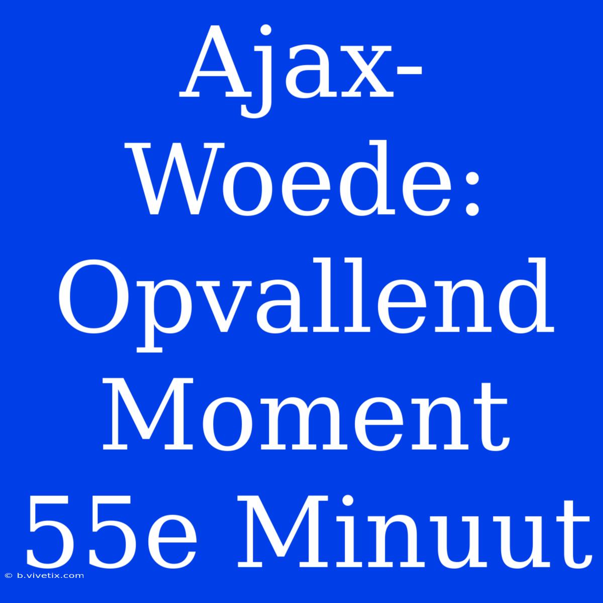 Ajax-Woede: Opvallend Moment 55e Minuut