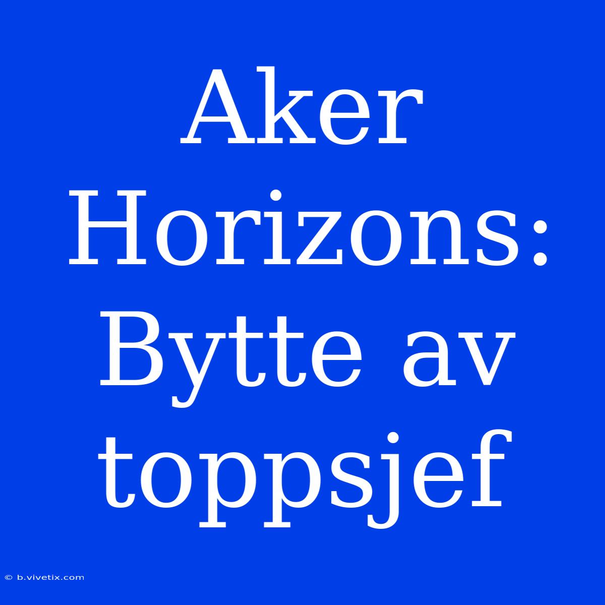 Aker Horizons: Bytte Av Toppsjef 