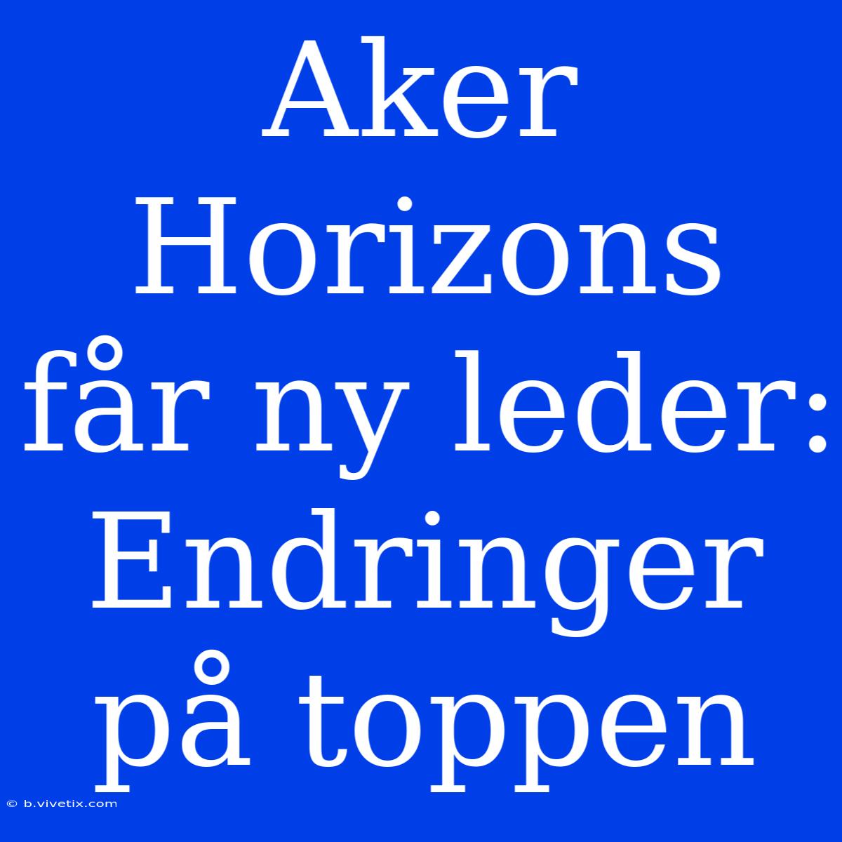 Aker Horizons Får Ny Leder: Endringer På Toppen