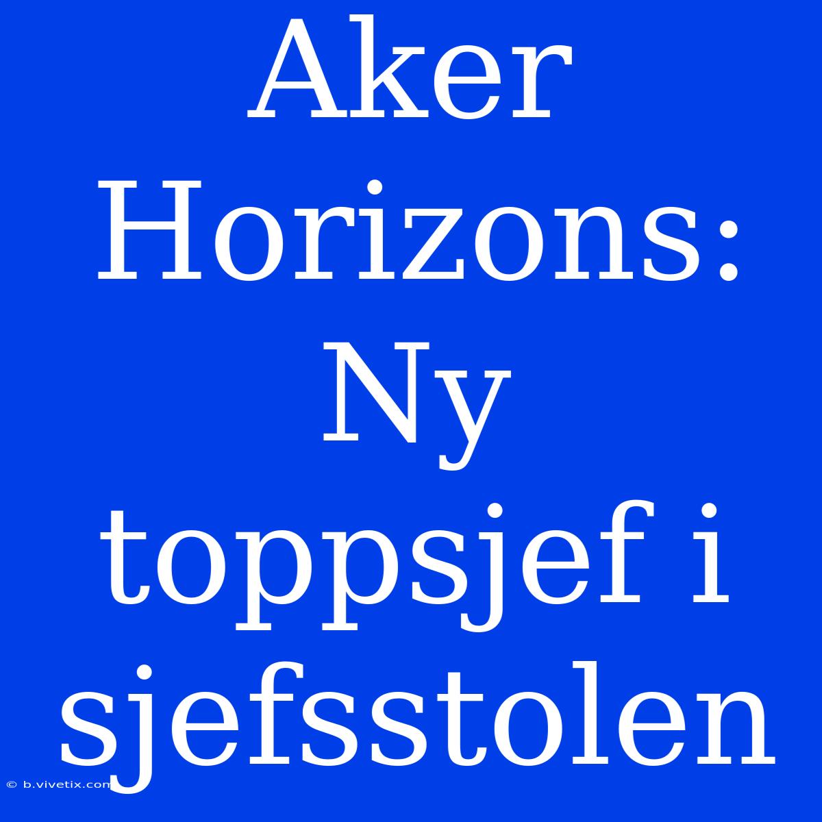 Aker Horizons: Ny Toppsjef I Sjefsstolen