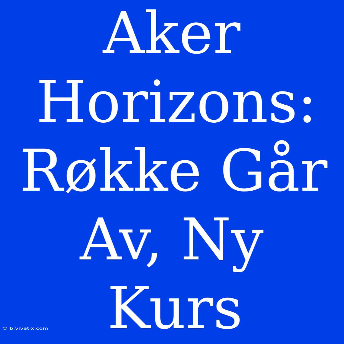 Aker Horizons: Røkke Går Av, Ny Kurs