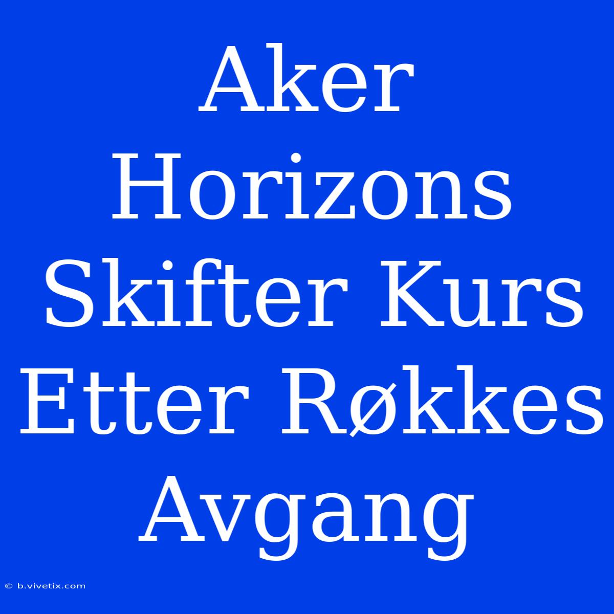 Aker Horizons Skifter Kurs Etter Røkkes Avgang