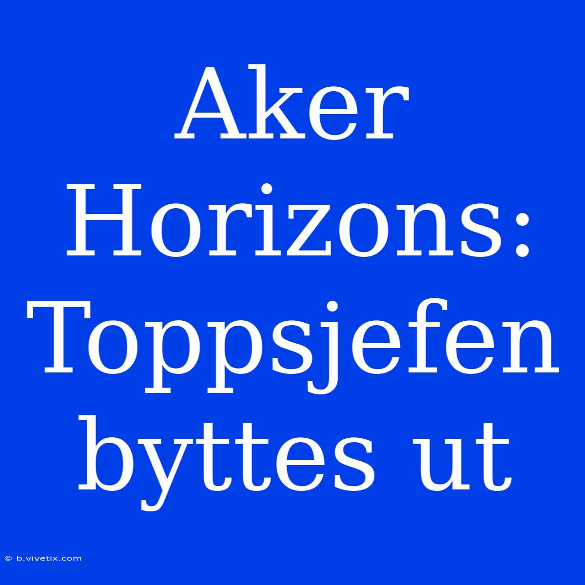 Aker Horizons: Toppsjefen Byttes Ut