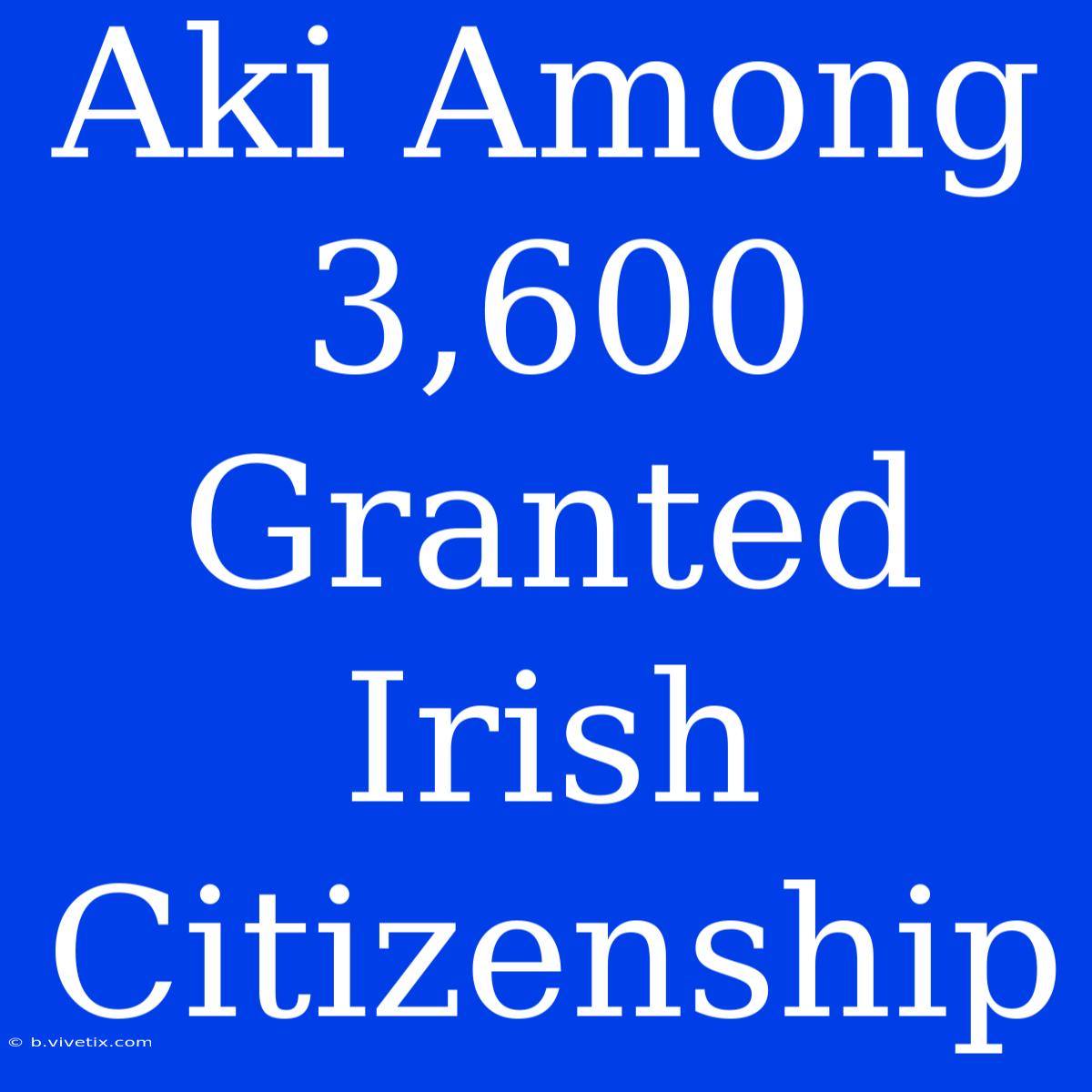 Aki Among 3,600 Granted Irish Citizenship