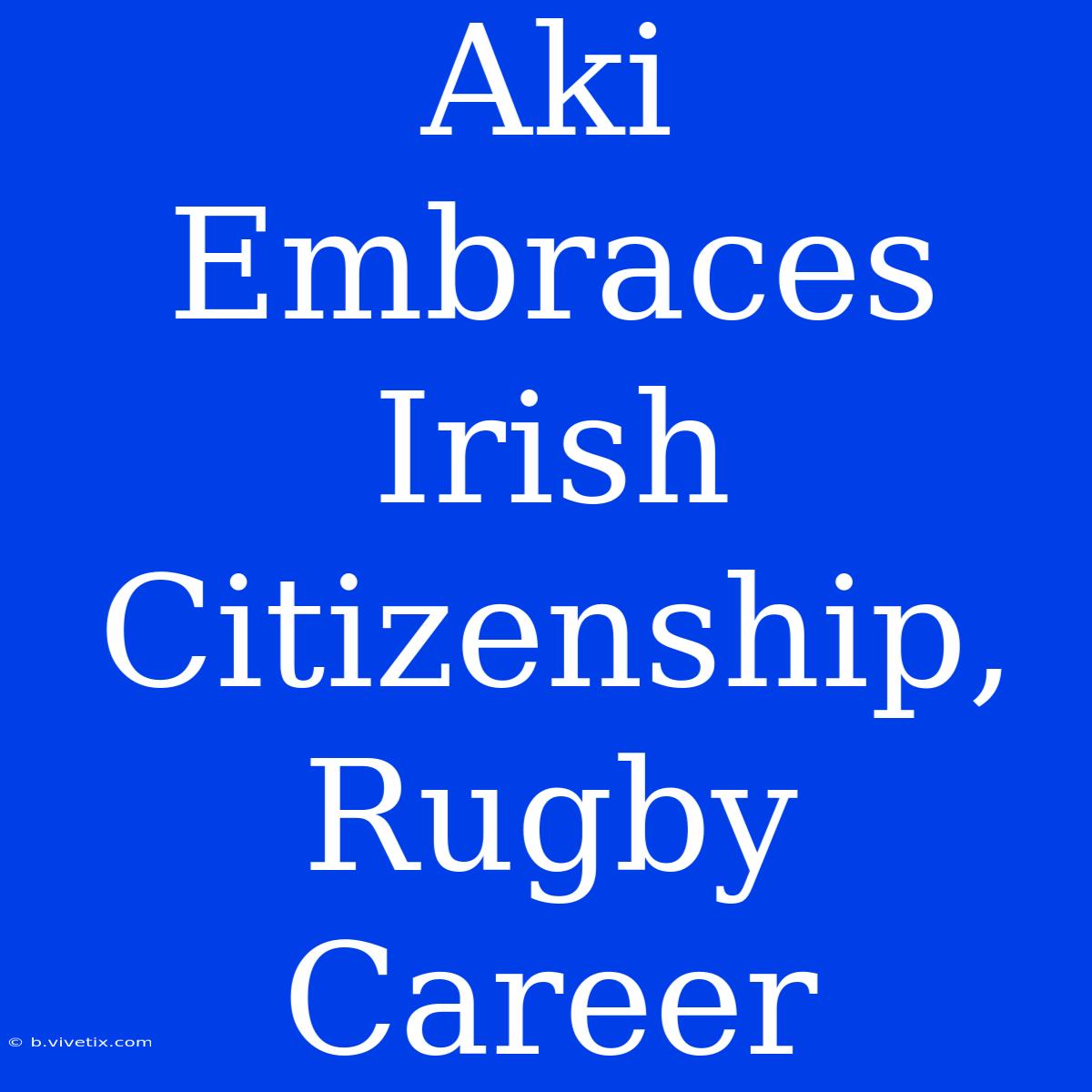 Aki Embraces Irish Citizenship, Rugby Career