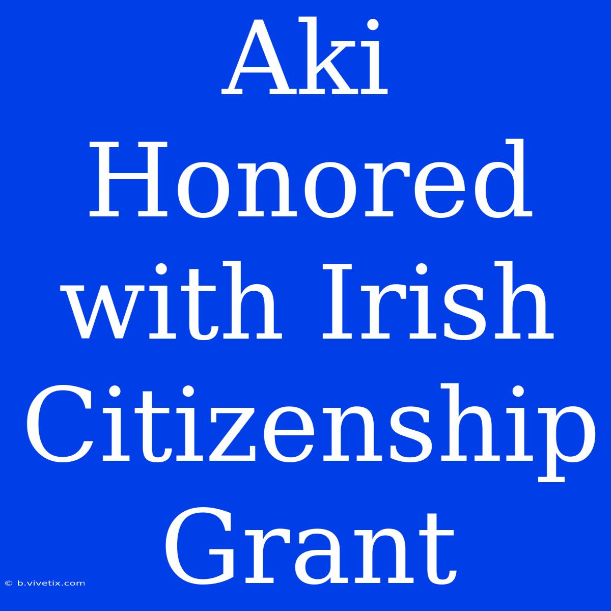 Aki Honored With Irish Citizenship Grant 