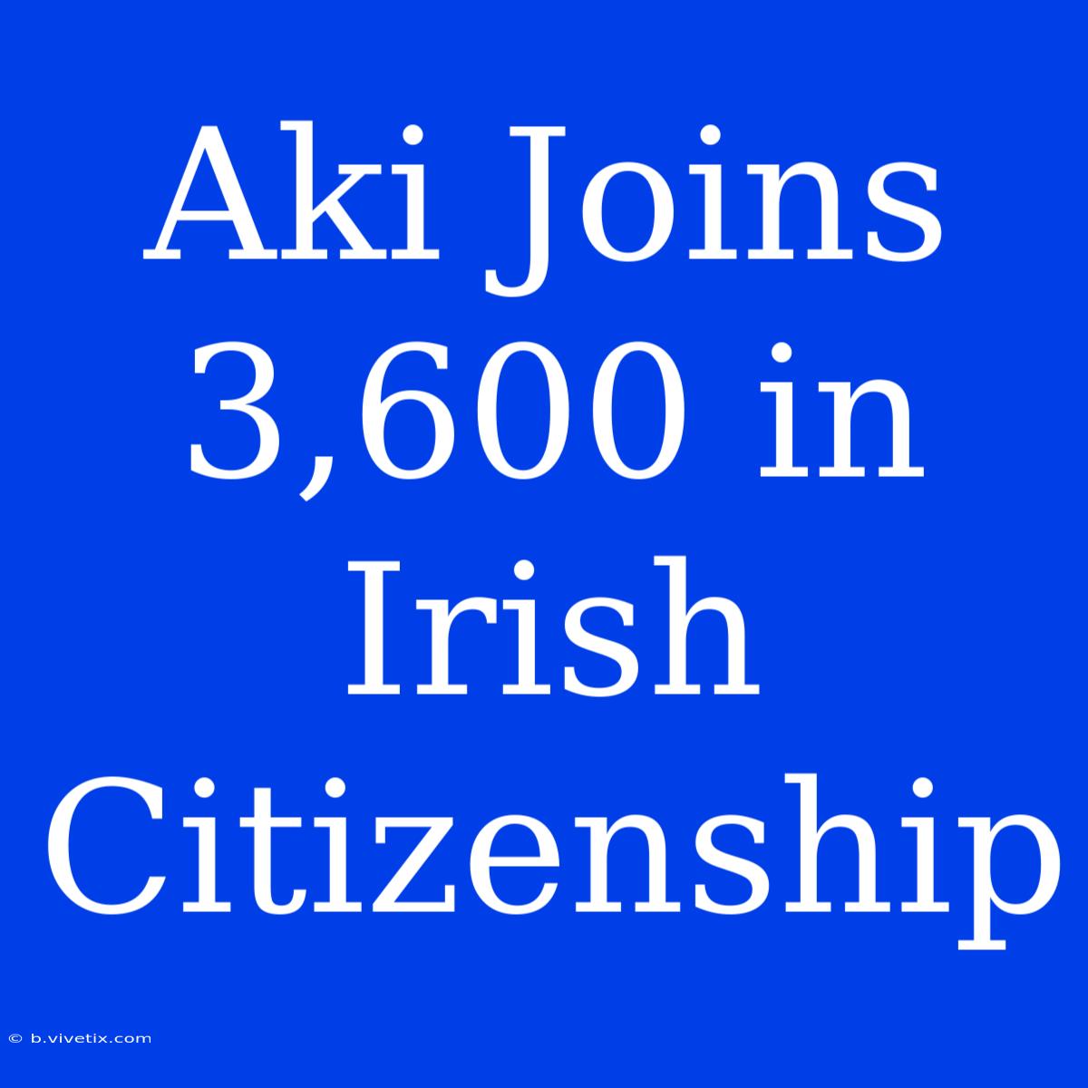 Aki Joins 3,600 In Irish Citizenship