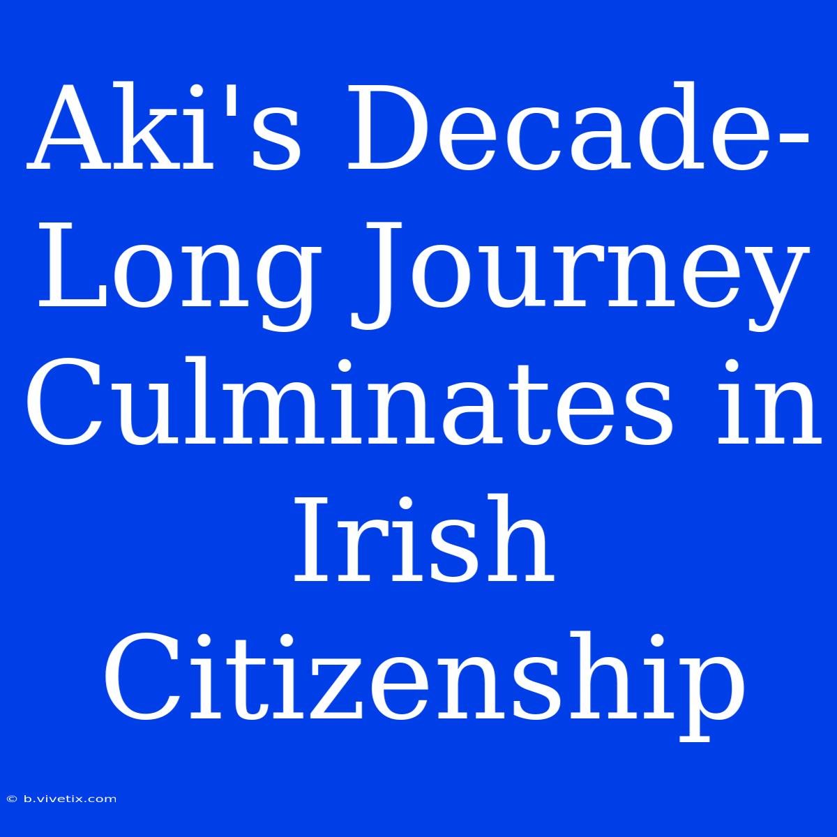 Aki's Decade-Long Journey Culminates In Irish Citizenship