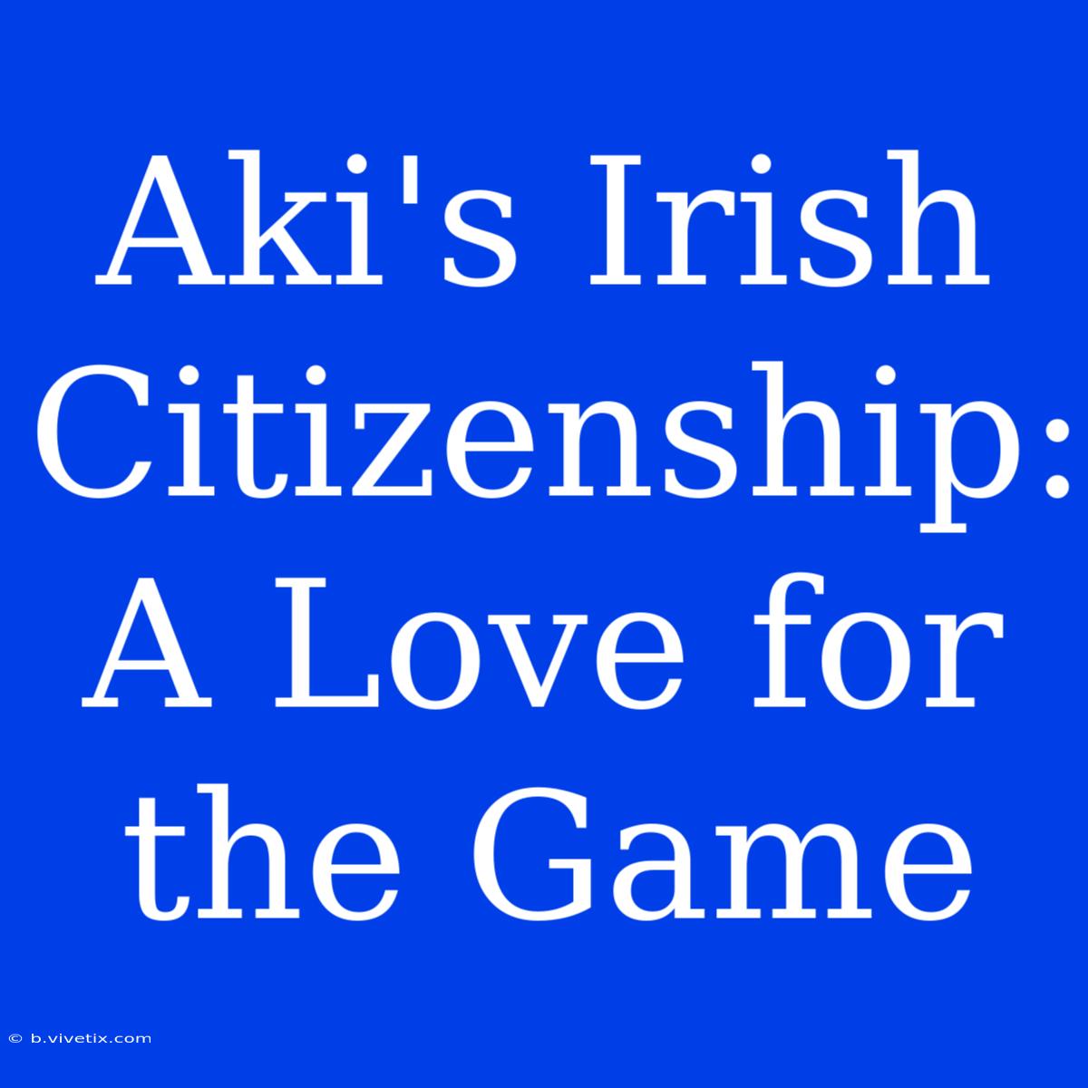 Aki's Irish Citizenship: A Love For The Game