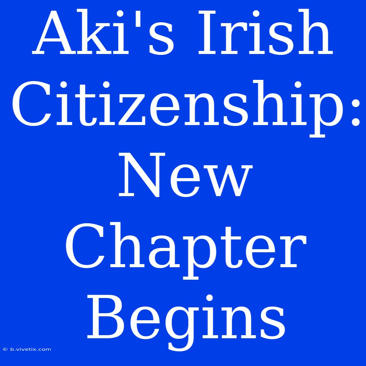 Aki's Irish Citizenship: New Chapter Begins 