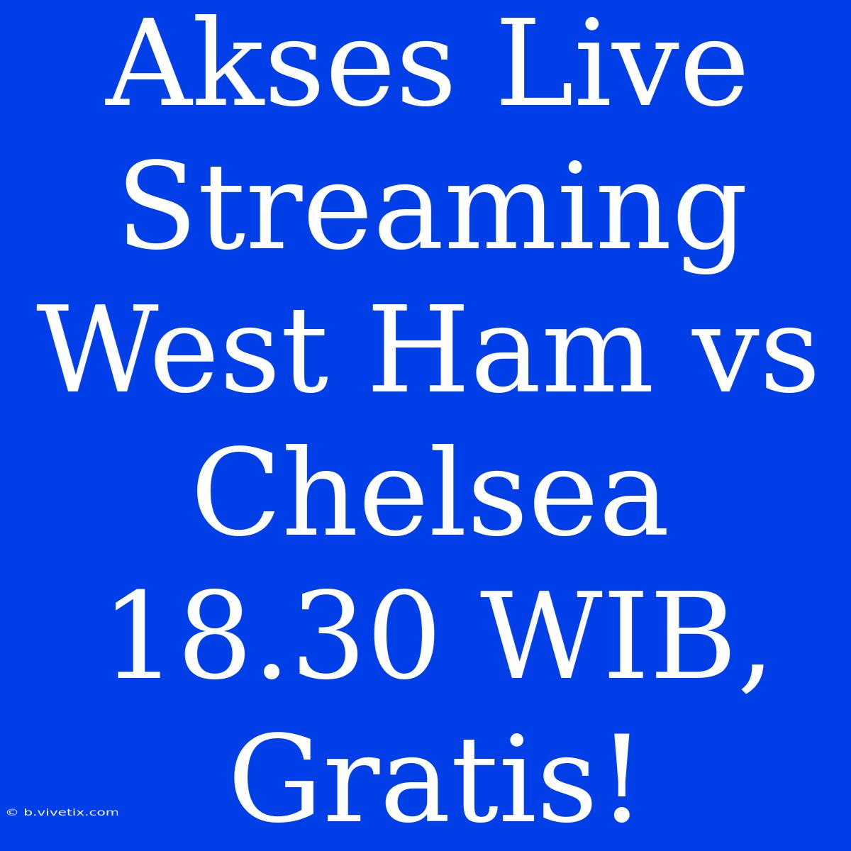 Akses Live Streaming West Ham Vs Chelsea 18.30 WIB, Gratis!