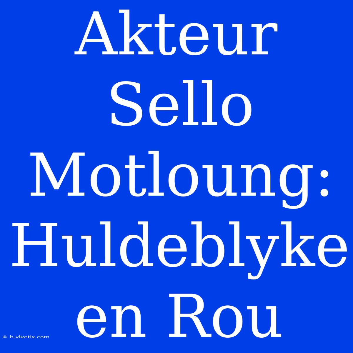 Akteur Sello Motloung: Huldeblyke En Rou