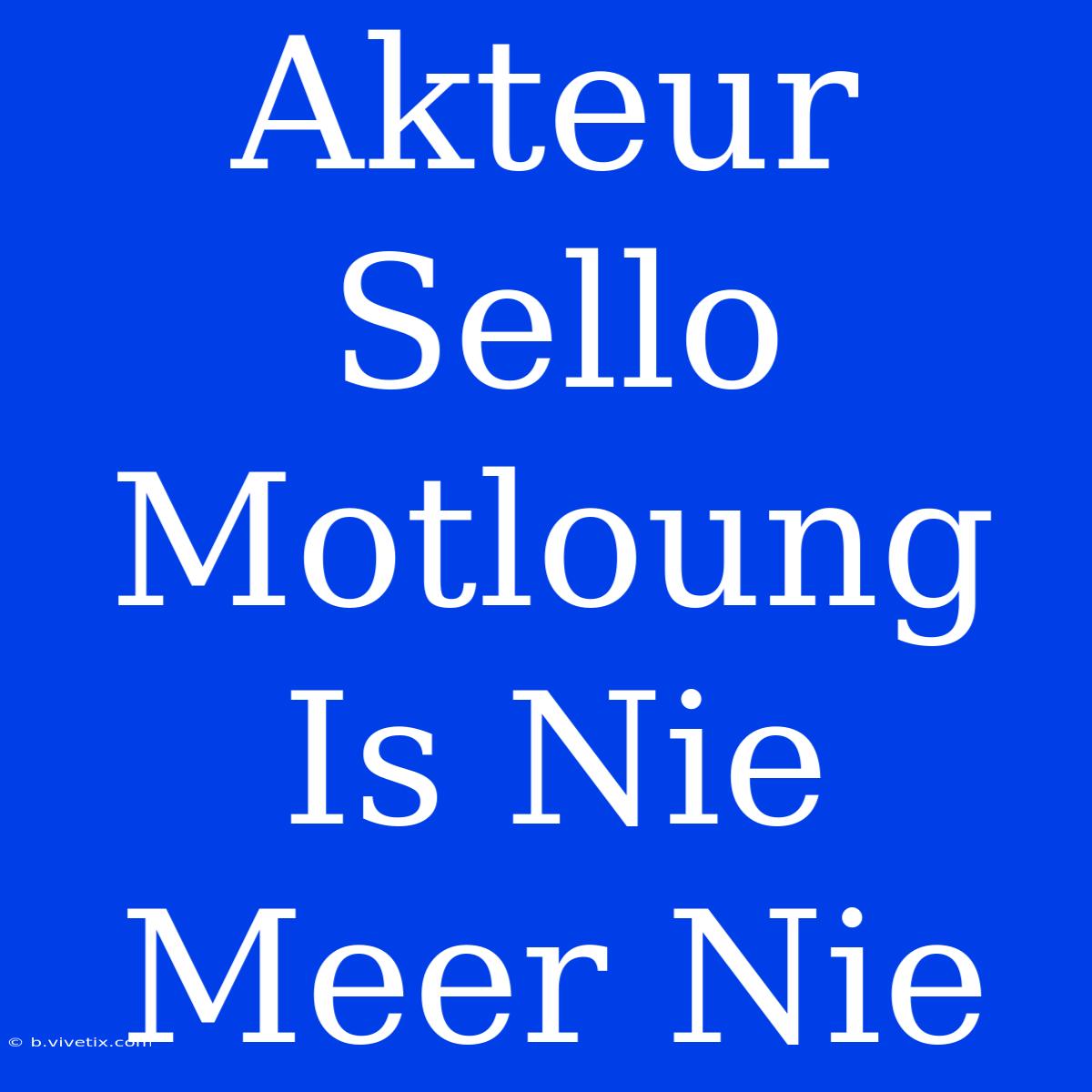 Akteur Sello Motloung Is Nie Meer Nie