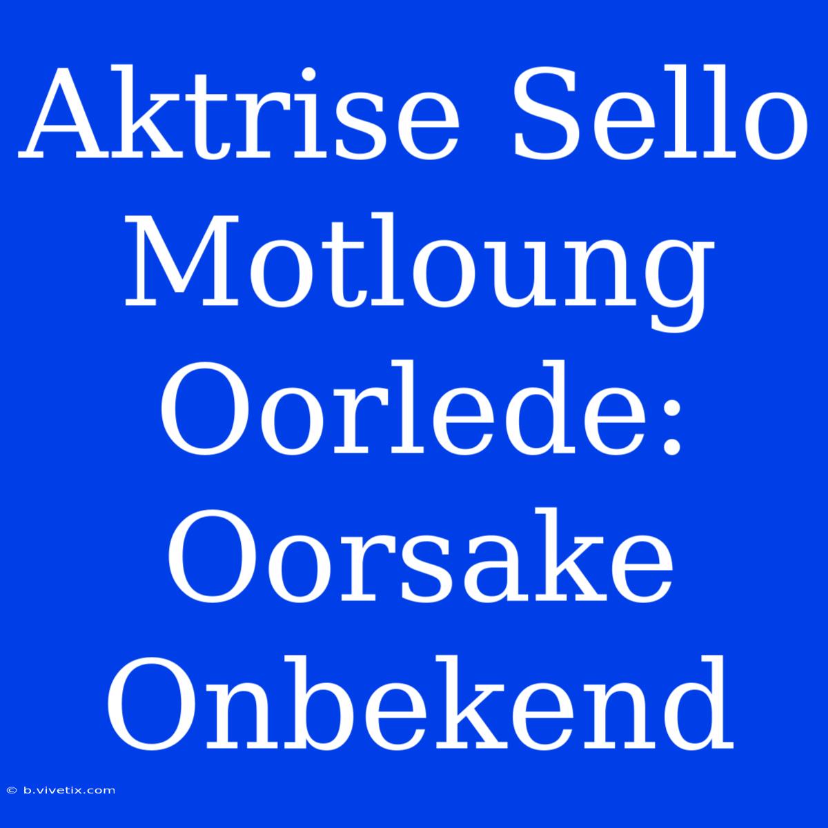 Aktrise Sello Motloung Oorlede: Oorsake Onbekend