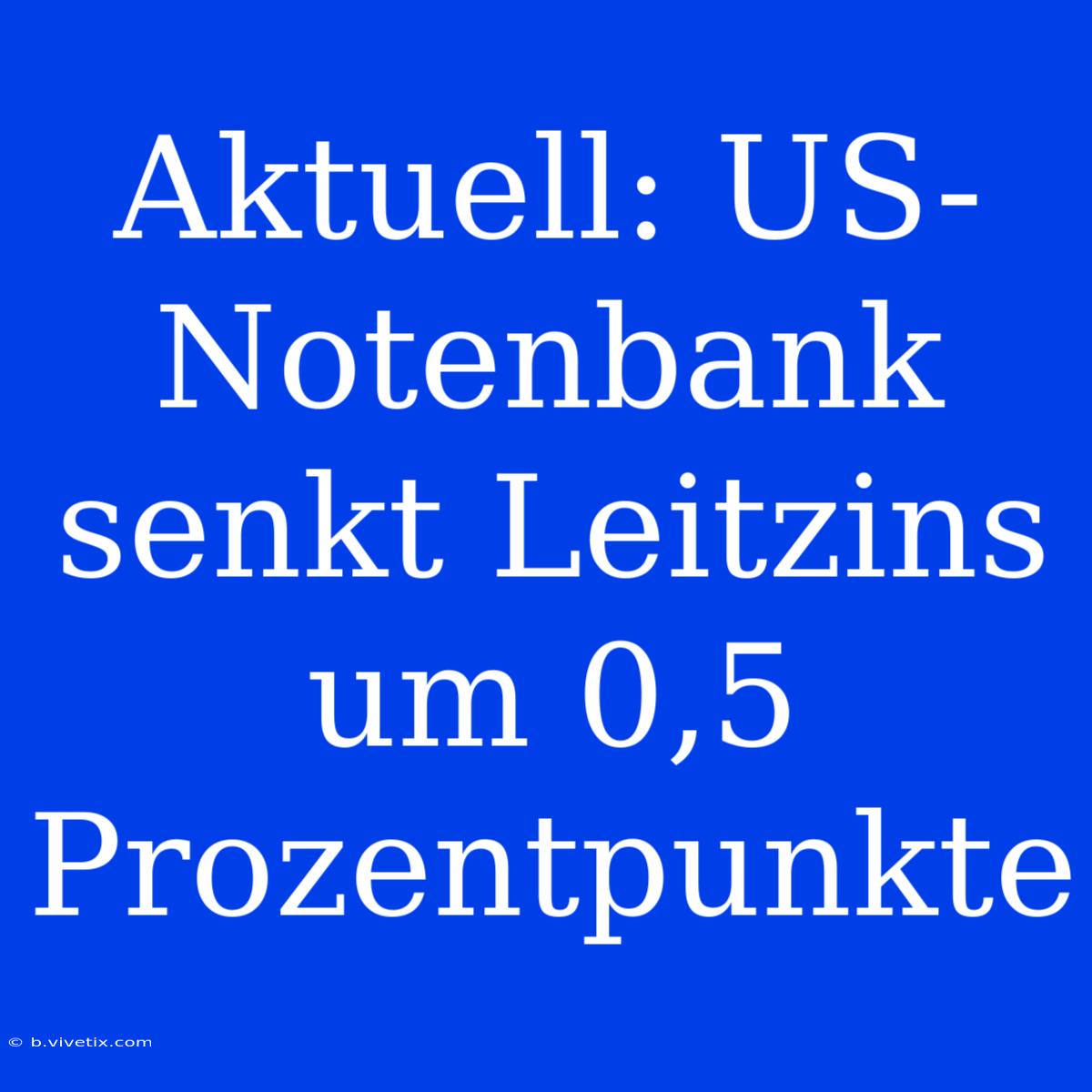 Aktuell: US-Notenbank Senkt Leitzins Um 0,5 Prozentpunkte