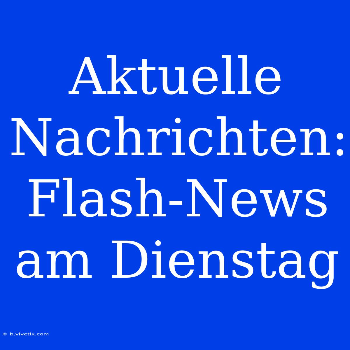 Aktuelle Nachrichten: Flash-News Am Dienstag