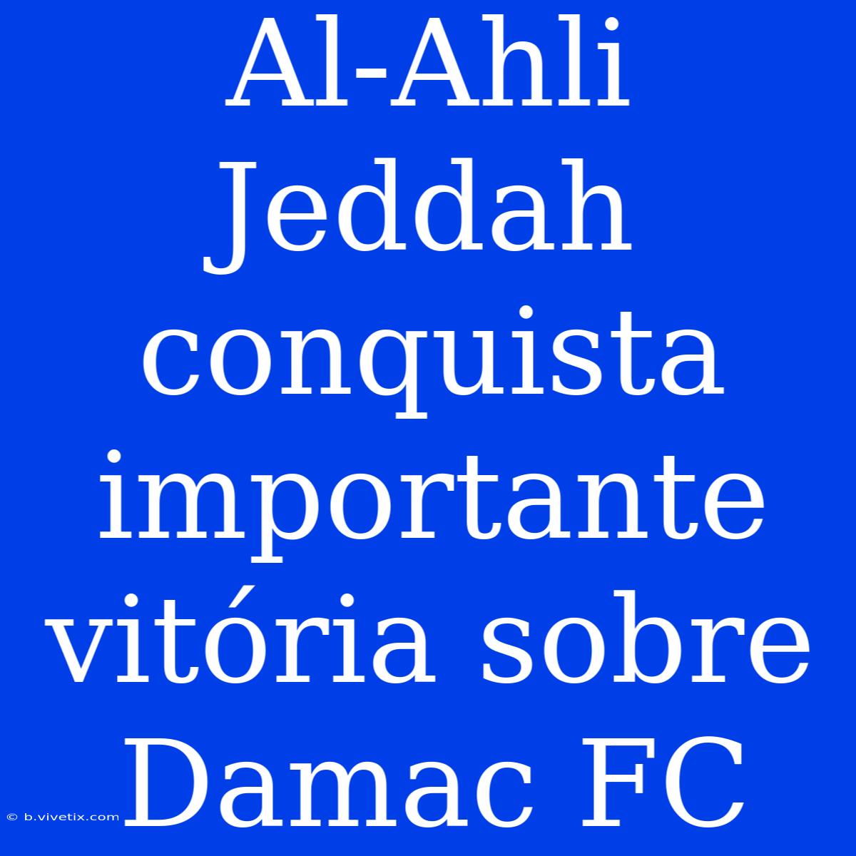 Al-Ahli Jeddah Conquista Importante Vitória Sobre Damac FC