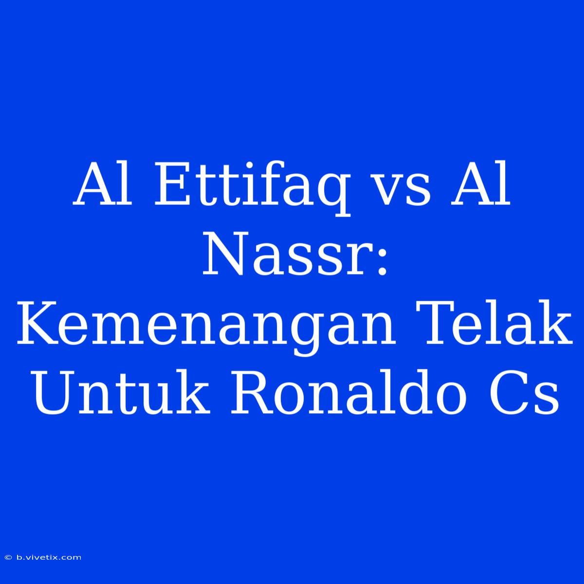 Al Ettifaq Vs Al Nassr: Kemenangan Telak Untuk Ronaldo Cs