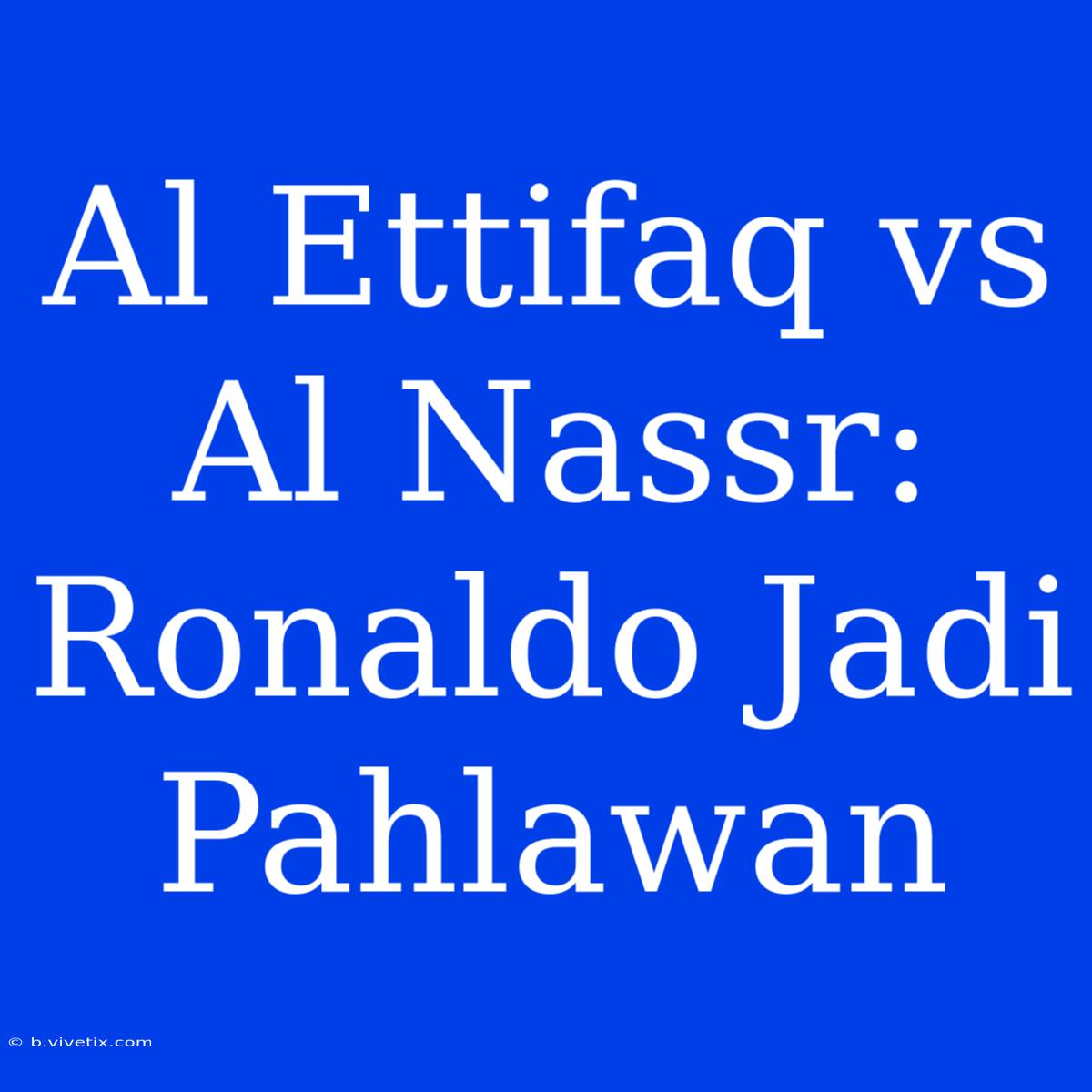 Al Ettifaq Vs Al Nassr: Ronaldo Jadi Pahlawan 