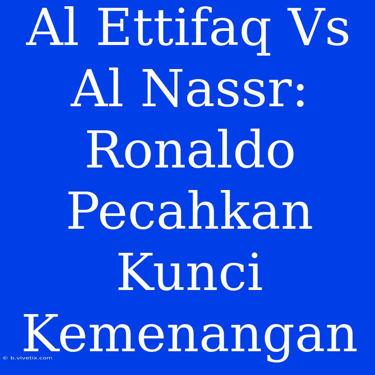 Al Ettifaq Vs Al Nassr: Ronaldo Pecahkan Kunci Kemenangan