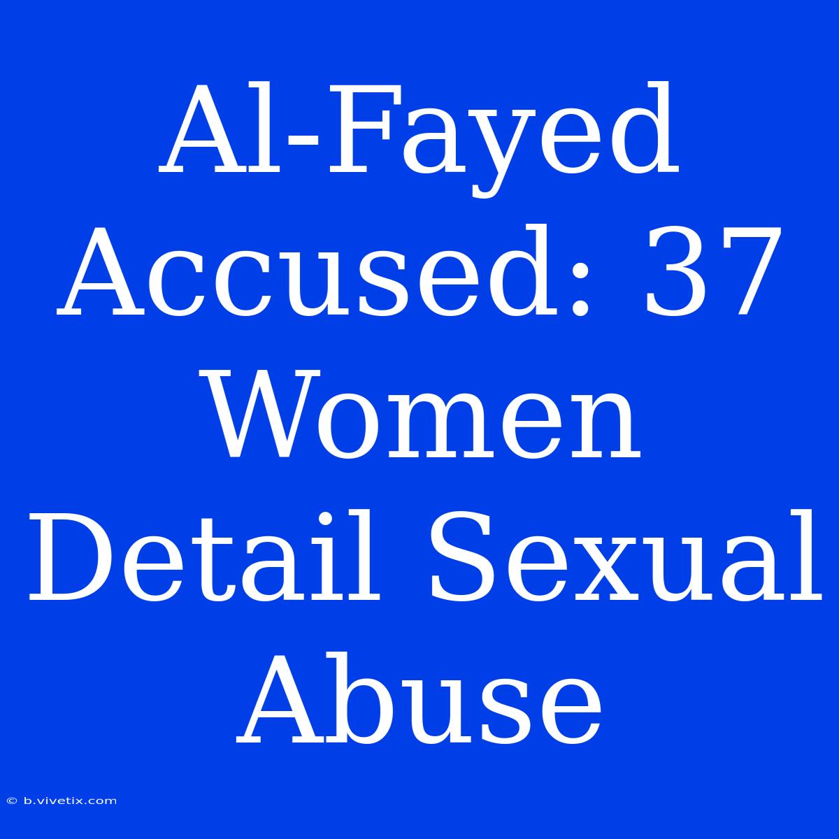 Al-Fayed Accused: 37 Women Detail Sexual Abuse