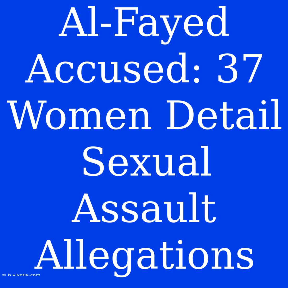 Al-Fayed Accused: 37 Women Detail Sexual Assault Allegations