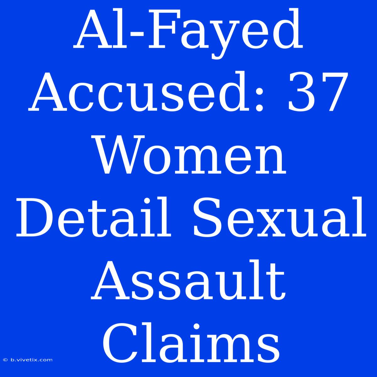 Al-Fayed Accused: 37 Women Detail Sexual Assault Claims