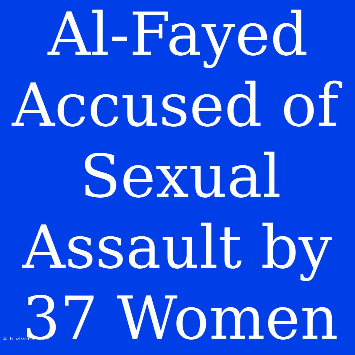 Al-Fayed Accused Of Sexual Assault By 37 Women