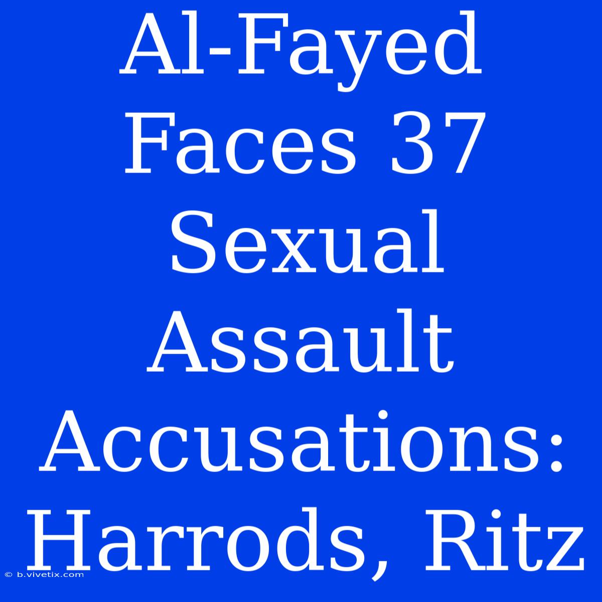 Al-Fayed Faces 37 Sexual Assault Accusations: Harrods, Ritz