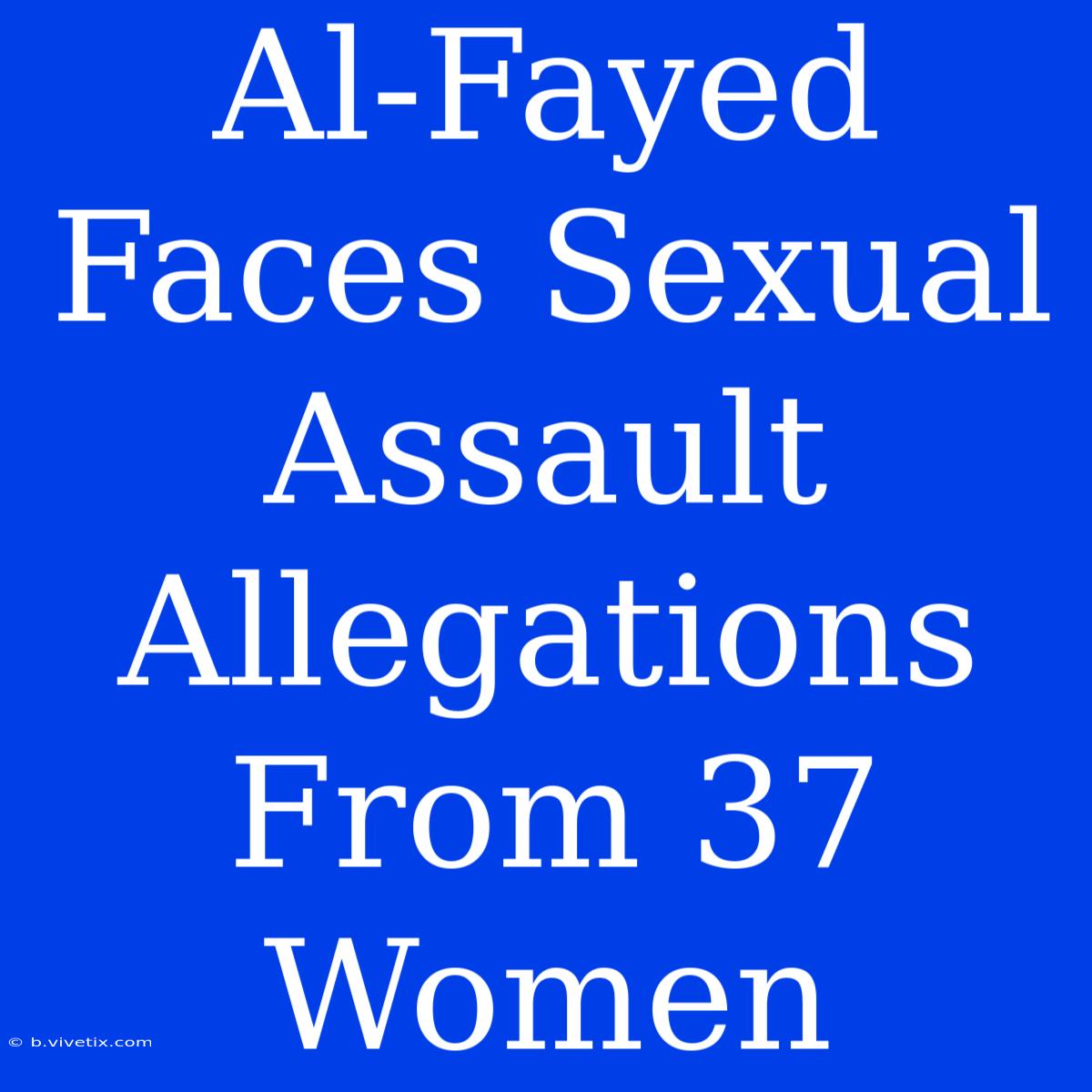 Al-Fayed Faces Sexual Assault Allegations From 37 Women