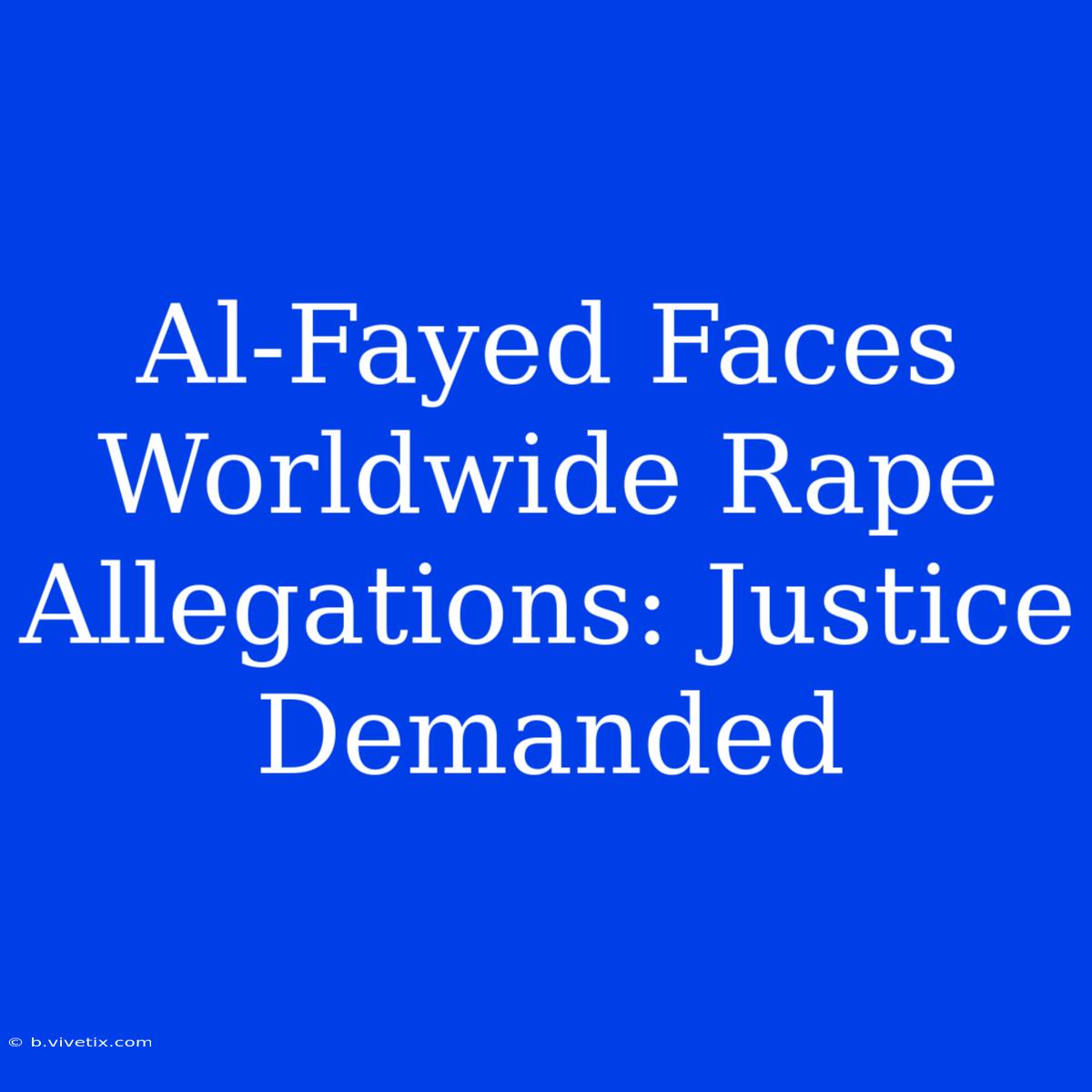 Al-Fayed Faces Worldwide Rape Allegations: Justice Demanded