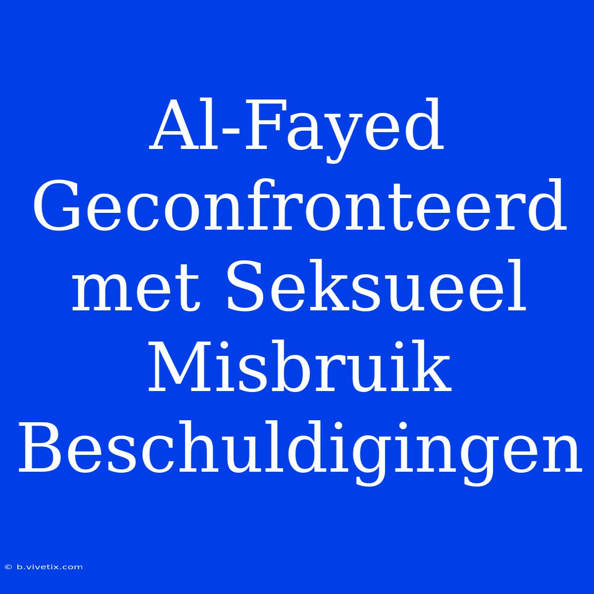 Al-Fayed Geconfronteerd Met Seksueel Misbruik Beschuldigingen