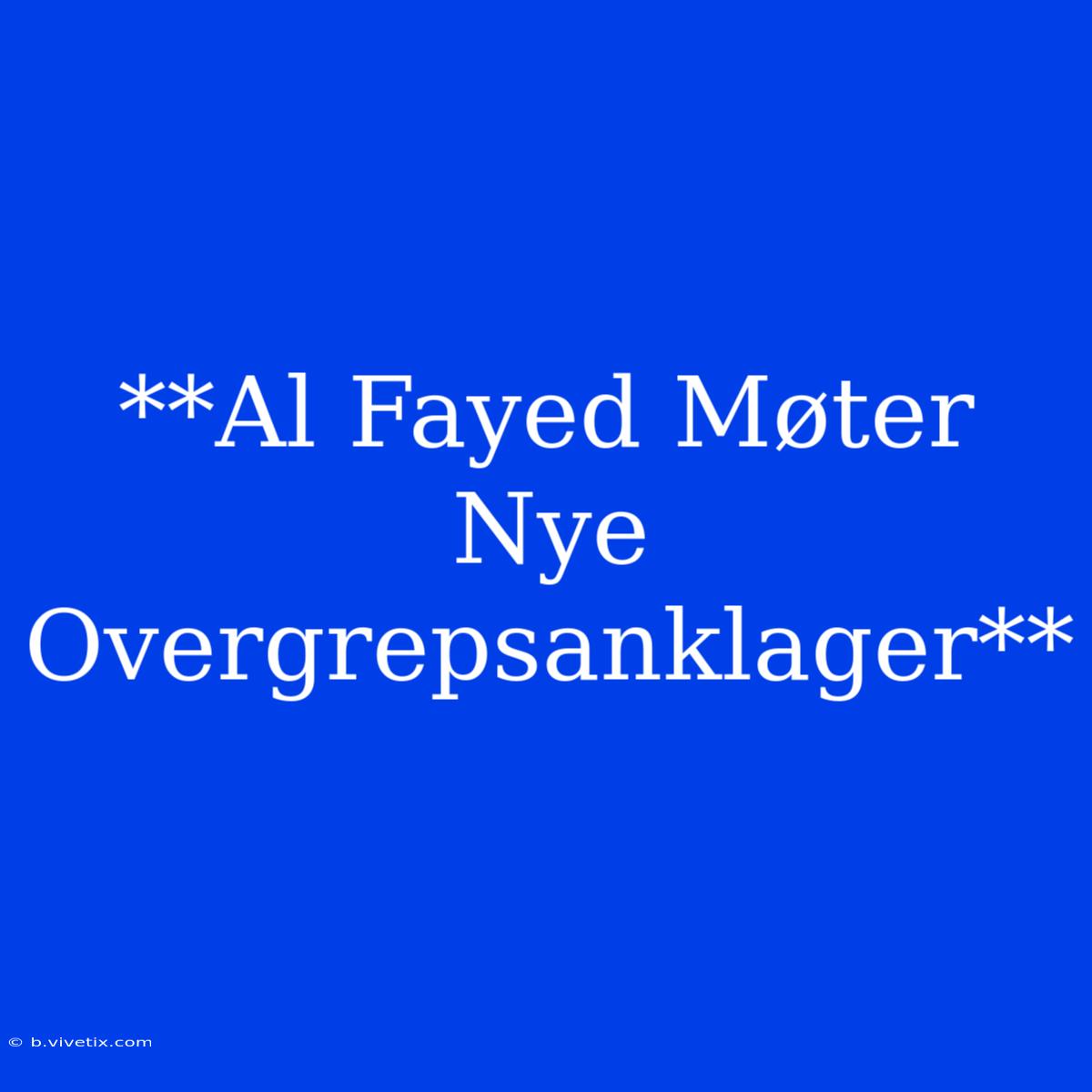 **Al Fayed Møter Nye Overgrepsanklager**