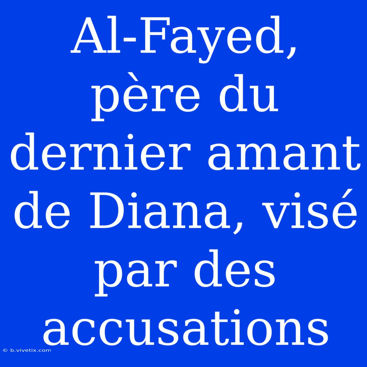 Al-Fayed, Père Du Dernier Amant De Diana, Visé Par Des Accusations