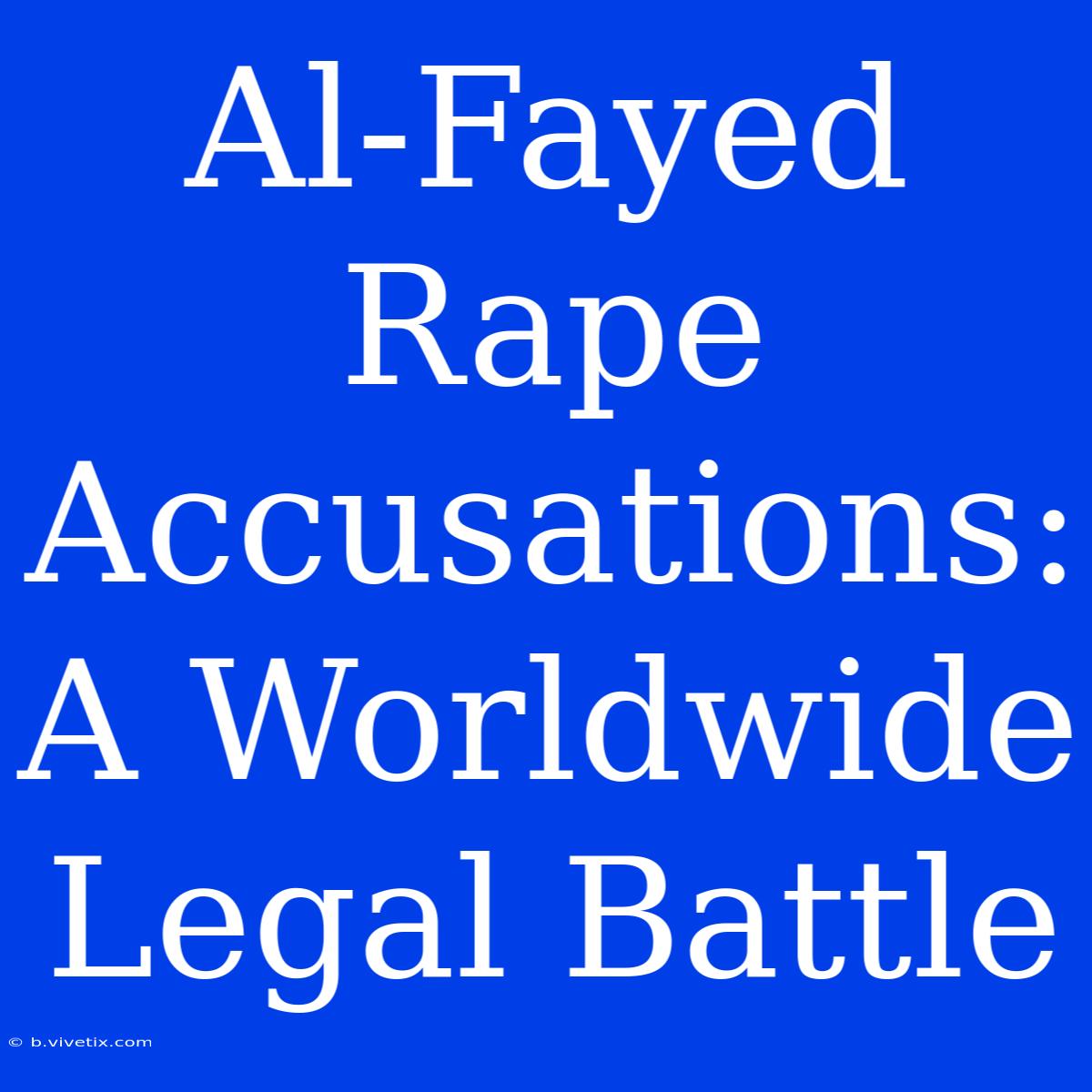 Al-Fayed Rape Accusations: A Worldwide Legal Battle