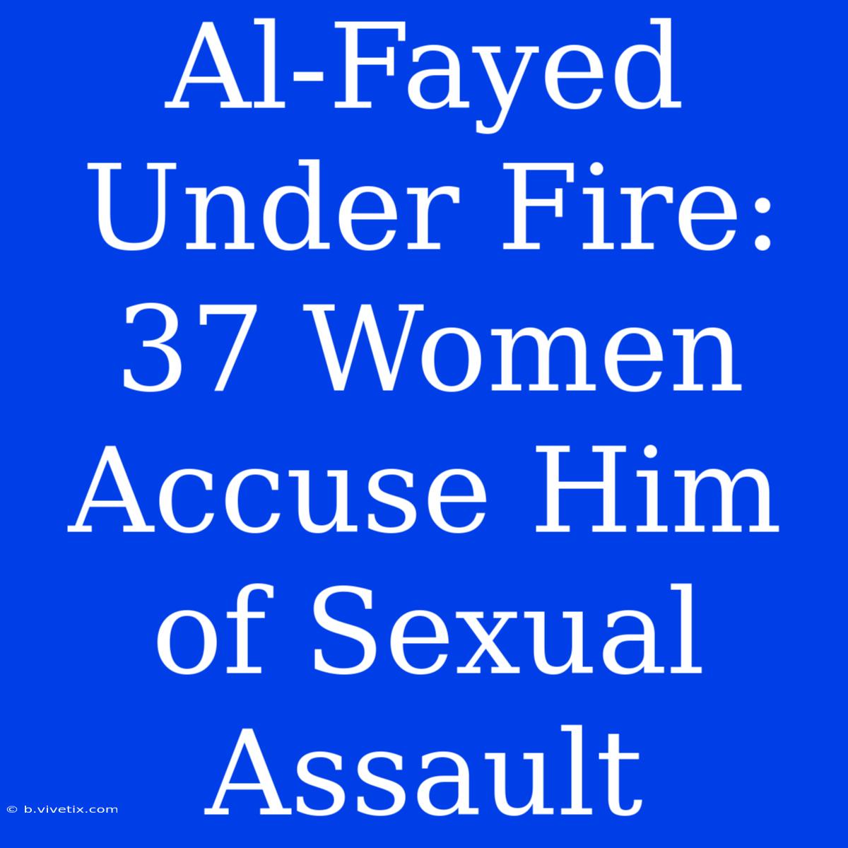 Al-Fayed Under Fire: 37 Women Accuse Him Of Sexual Assault 