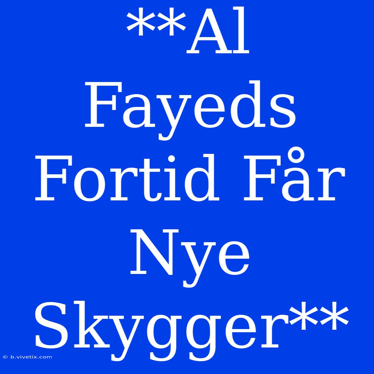 **Al Fayeds Fortid Får Nye Skygger** 