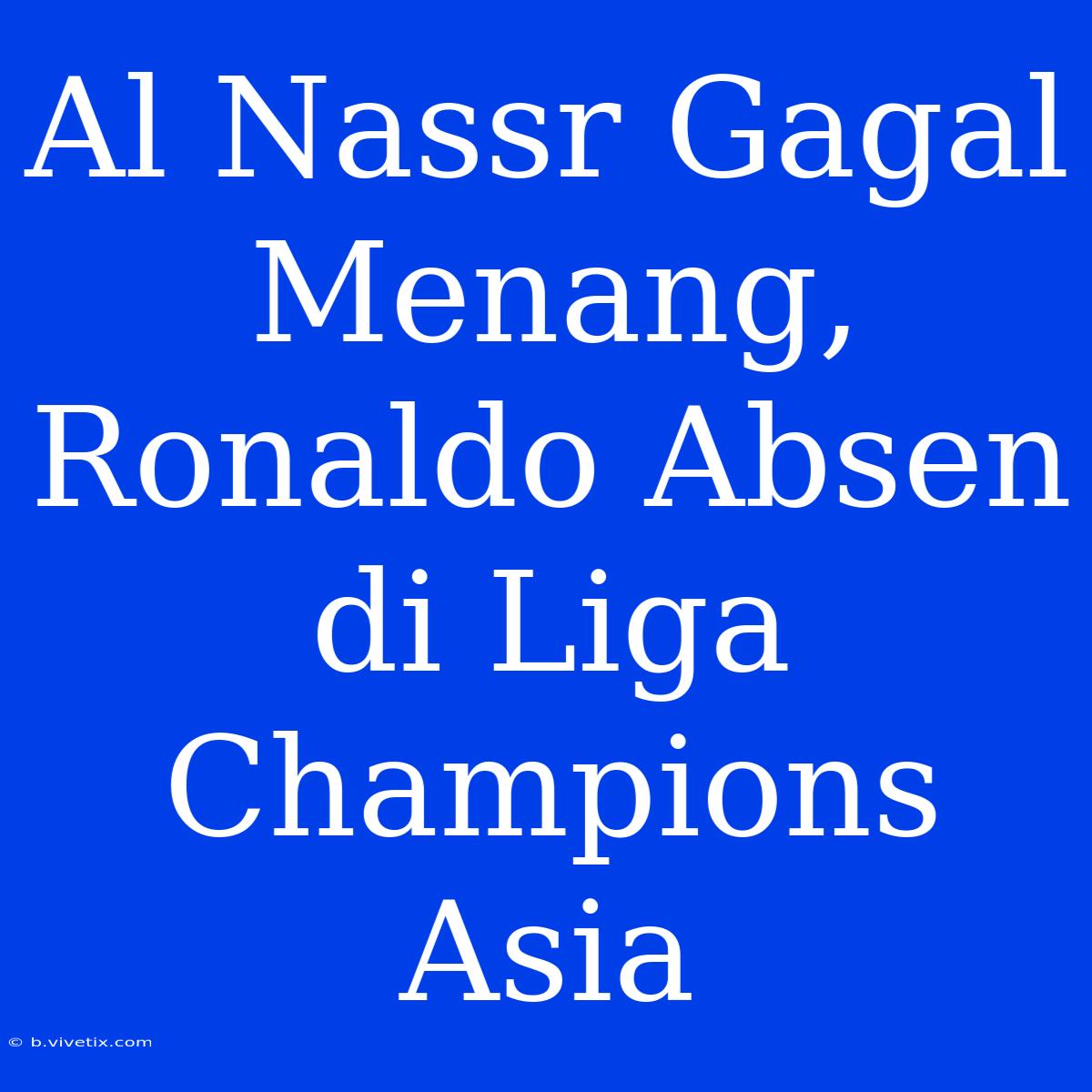 Al Nassr Gagal Menang, Ronaldo Absen Di Liga Champions Asia 