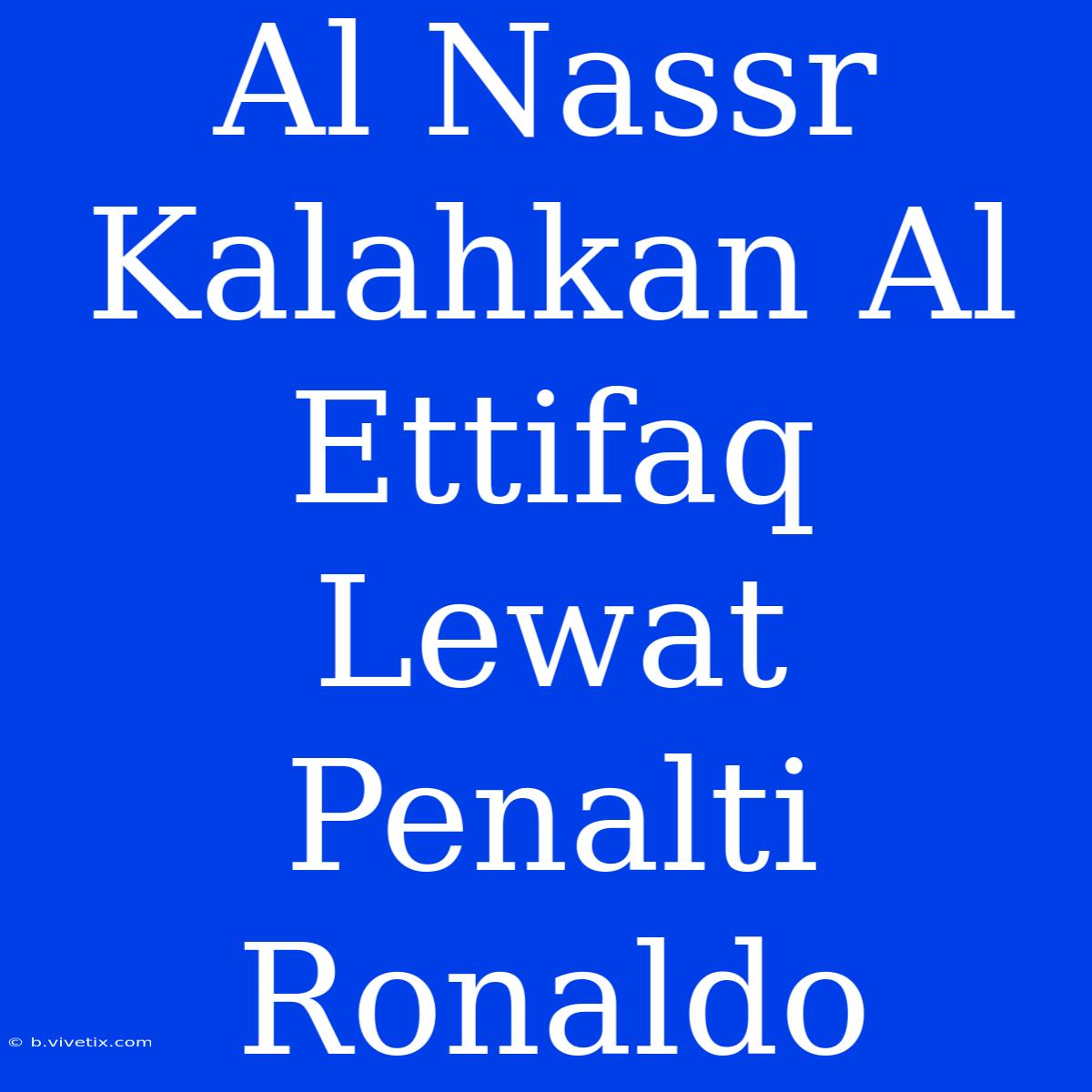 Al Nassr Kalahkan Al Ettifaq Lewat Penalti Ronaldo