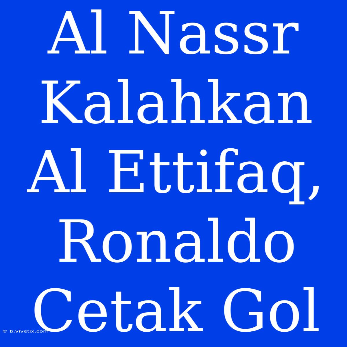 Al Nassr Kalahkan Al Ettifaq, Ronaldo Cetak Gol